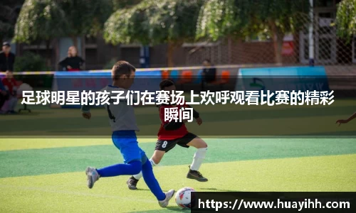 足球明星的孩子们在赛场上欢呼观看比赛的精彩瞬间